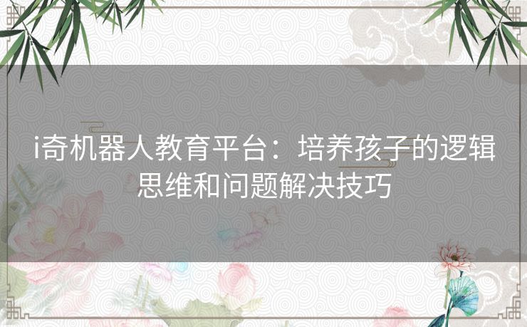 i奇机器人教育平台：培养孩子的逻辑思维和问题解决技巧