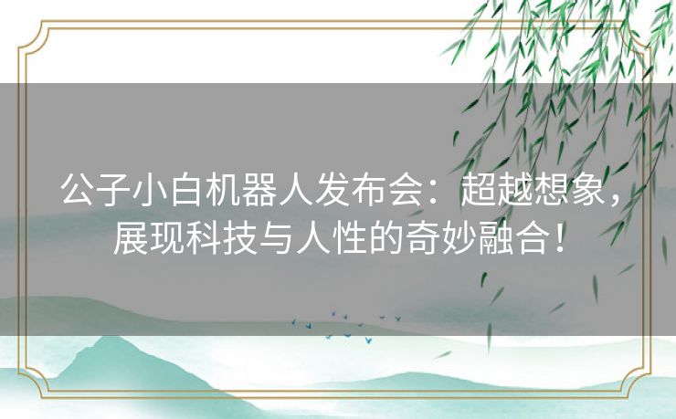 公子小白机器人发布会：超越想象，展现科技与人性的奇妙融合！