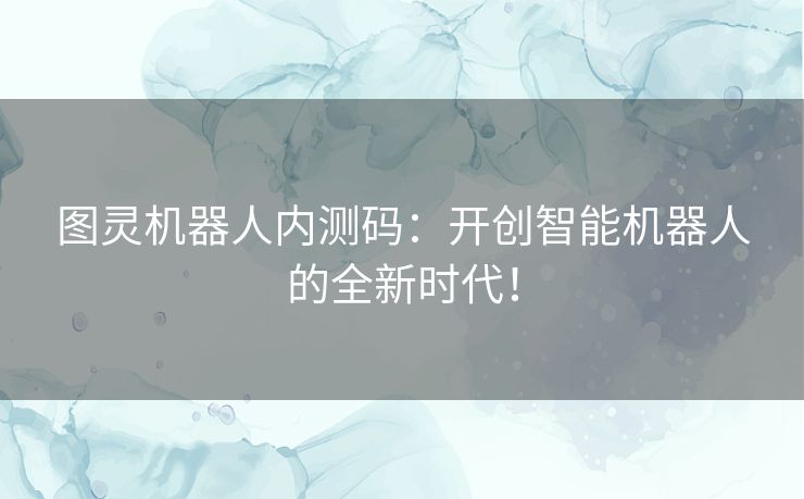 图灵机器人内测码：开创智能机器人的全新时代！