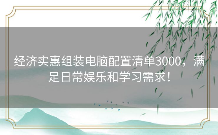 经济实惠组装电脑配置清单3000，满足日常娱乐和学习需求！