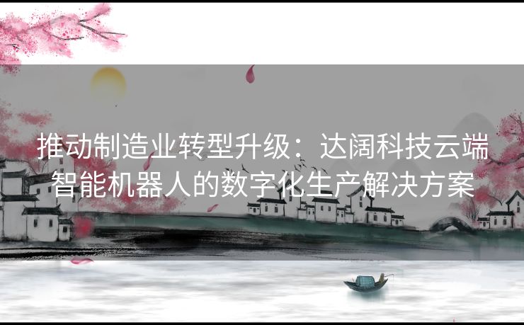 推动制造业转型升级：达阔科技云端智能机器人的数字化生产解决方案