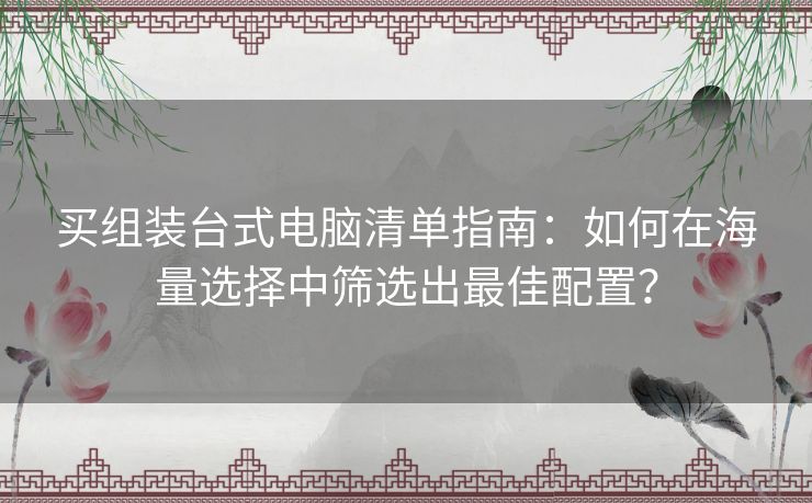 买组装台式电脑清单指南：如何在海量选择中筛选出最佳配置？