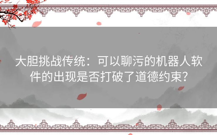 大胆挑战传统：可以聊污的机器人软件的出现是否打破了道德约束？