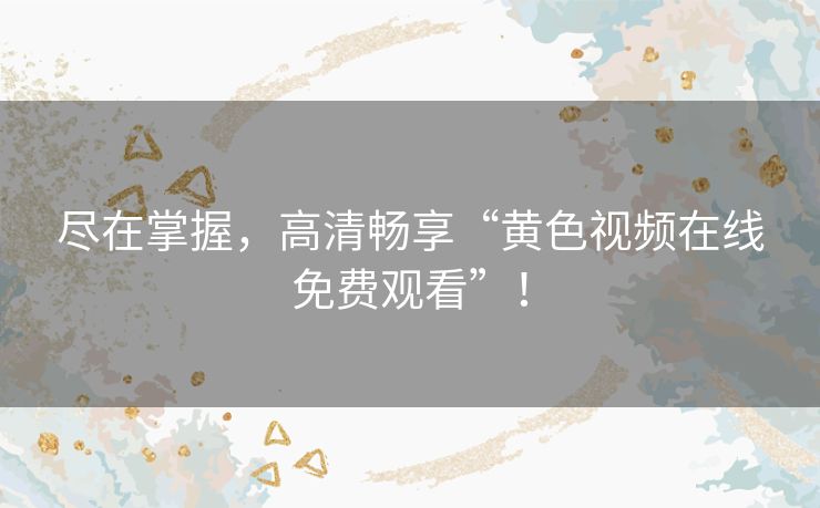 尽在掌握，高清畅享“黄色视频在线免费观看”！