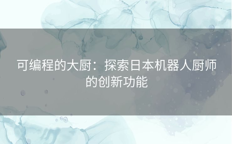 可编程的大厨：探索日本机器人厨师的创新功能