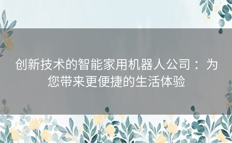 创新技术的智能家用机器人公司 ：为您带来更便捷的生活体验