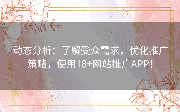 动态分析：了解受众需求，优化推广策略，使用18+网站推广APP！