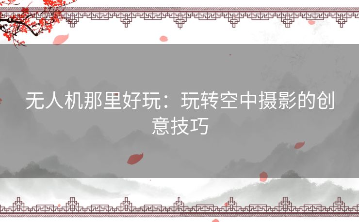 无人机那里好玩：玩转空中摄影的创意技巧