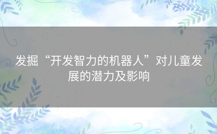 发掘“开发智力的机器人”对儿童发展的潜力及影响