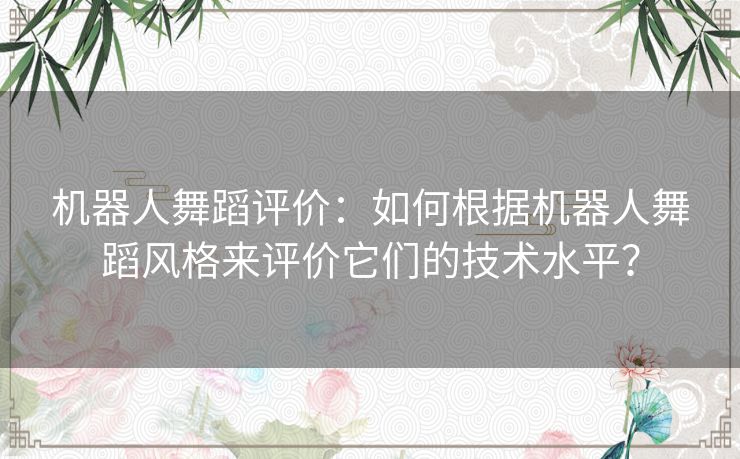 机器人舞蹈评价：如何根据机器人舞蹈风格来评价它们的技术水平？