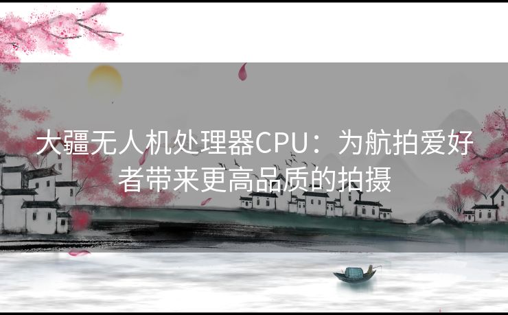 大疆无人机处理器CPU：为航拍爱好者带来更高品质的拍摄