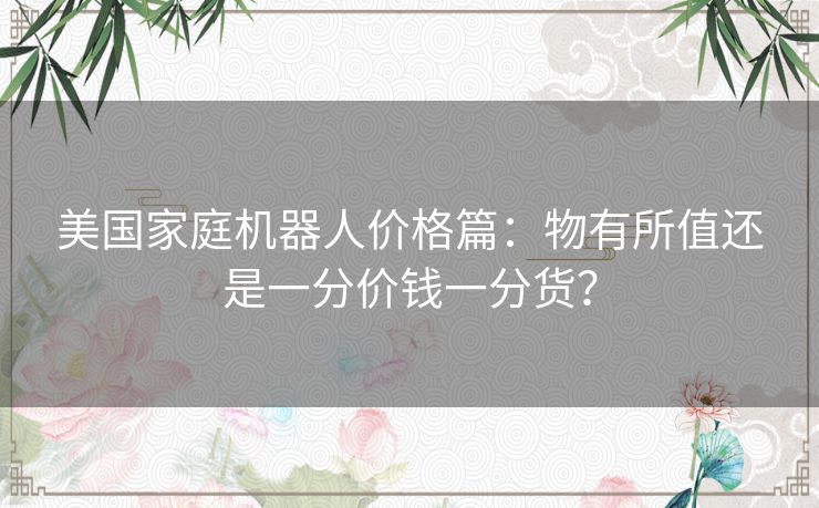 美国家庭机器人价格篇：物有所值还是一分价钱一分货？