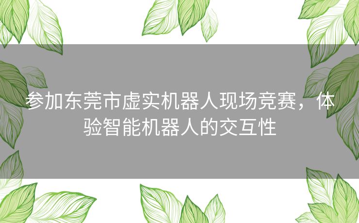 参加东莞市虚实机器人现场竞赛，体验智能机器人的交互性