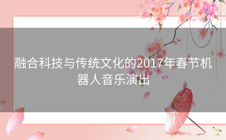 融合科技与传统文化的2017年春节机器人音乐演出