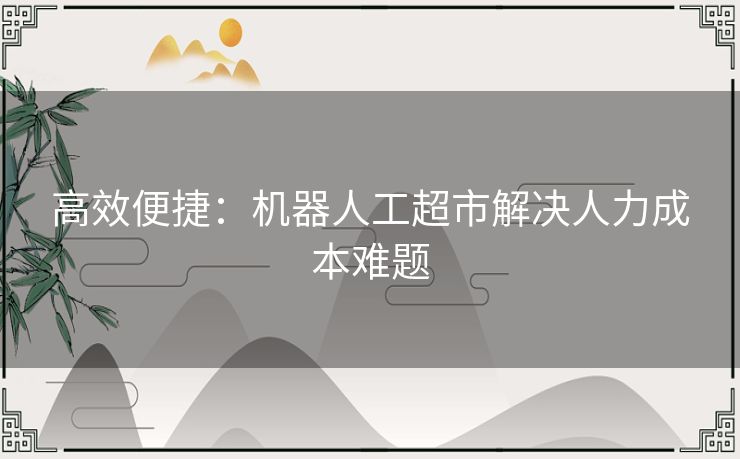 高效便捷：机器人工超市解决人力成本难题