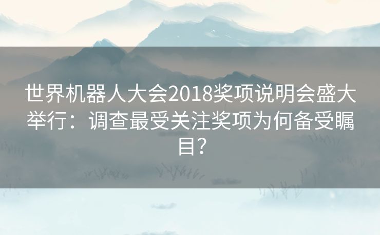 世界机器人大会2018奖项说明会盛大举行：调查最受关注奖项为何备受瞩目？