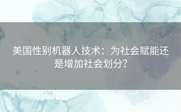 美国性别机器人技术：为社会赋能还是增加社会划分？