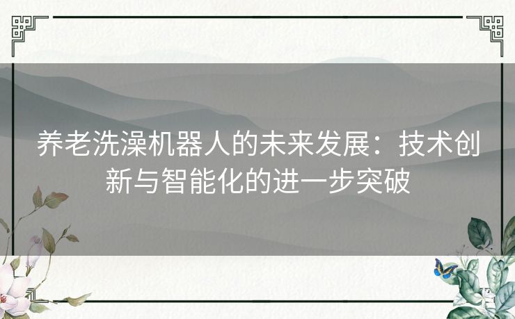 养老洗澡机器人的未来发展：技术创新与智能化的进一步突破