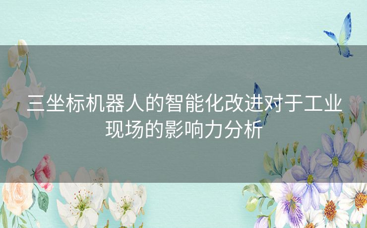 三坐标机器人的智能化改进对于工业现场的影响力分析