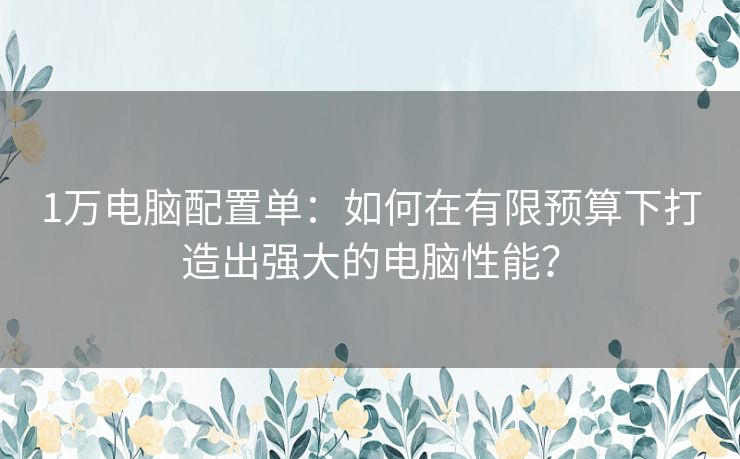 1万电脑配置单：如何在有限预算下打造出强大的电脑性能？