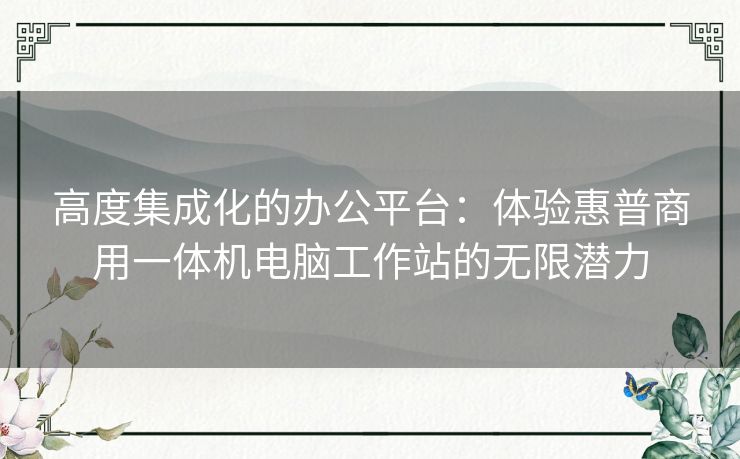 高度集成化的办公平台：体验惠普商用一体机电脑工作站的无限潜力