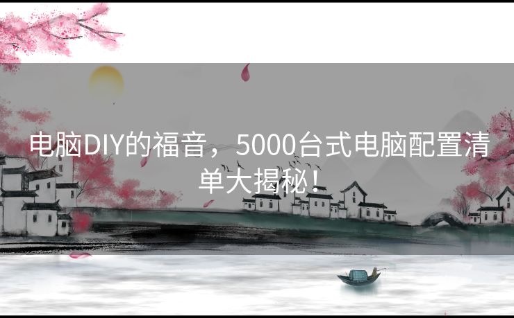 电脑DIY的福音，5000台式电脑配置清单大揭秘！