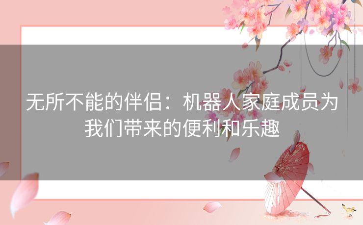 无所不能的伴侣：机器人家庭成员为我们带来的便利和乐趣