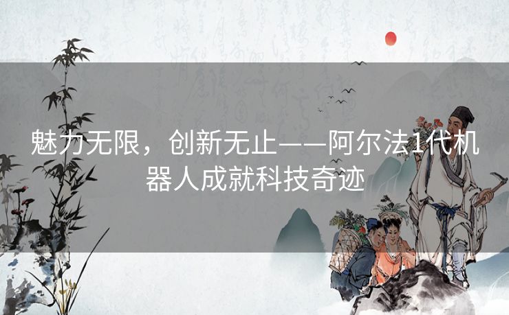 魅力无限，创新无止——阿尔法1代机器人成就科技奇迹