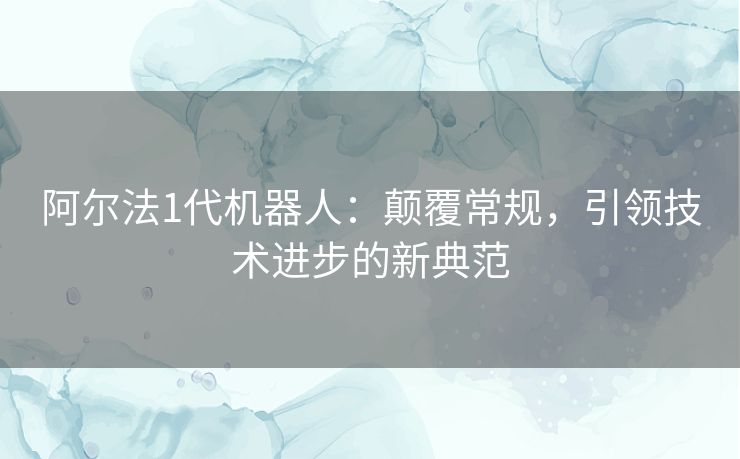 阿尔法1代机器人：颠覆常规，引领技术进步的新典范