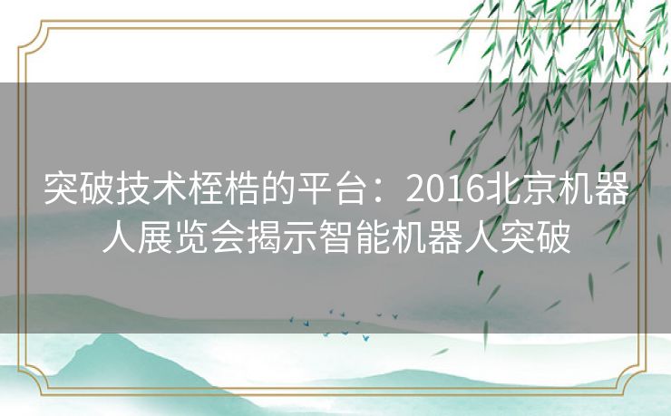 突破技术桎梏的平台：2016北京机器人展览会揭示智能机器人突破