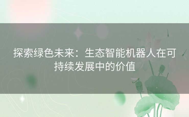 探索绿色未来：生态智能机器人在可持续发展中的价值