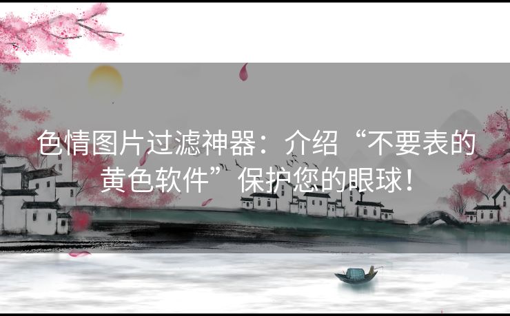 色情图片过滤神器：介绍“不要表的黄色软件”保护您的眼球！