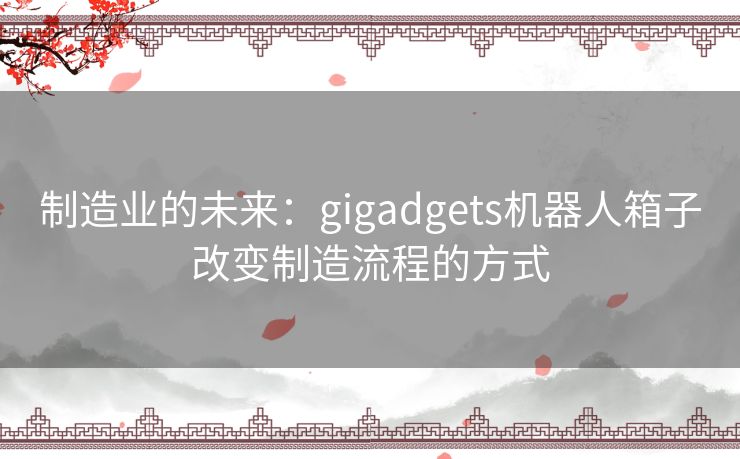 制造业的未来：gigadgets机器人箱子改变制造流程的方式