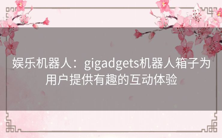 娱乐机器人：gigadgets机器人箱子为用户提供有趣的互动体验