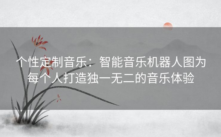 个性定制音乐：智能音乐机器人图为每个人打造独一无二的音乐体验