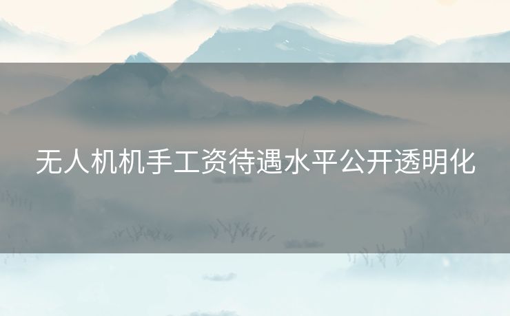 无人机机手工资待遇水平公开透明化