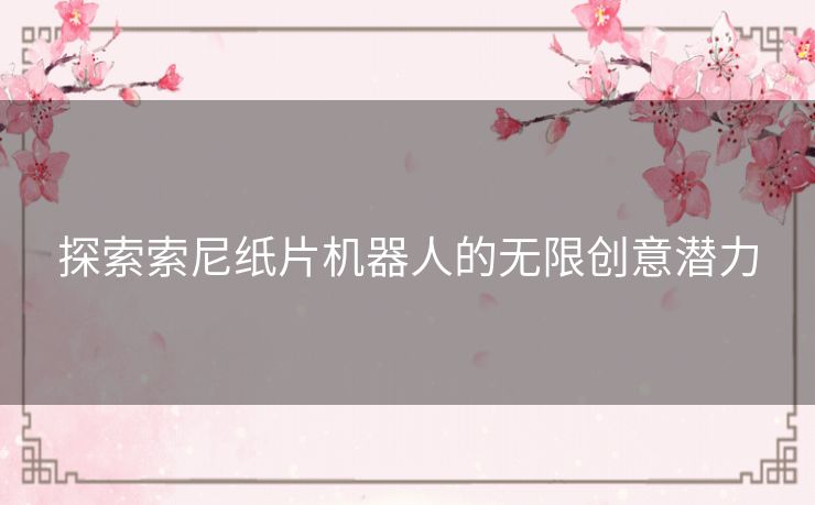 探索索尼纸片机器人的无限创意潜力