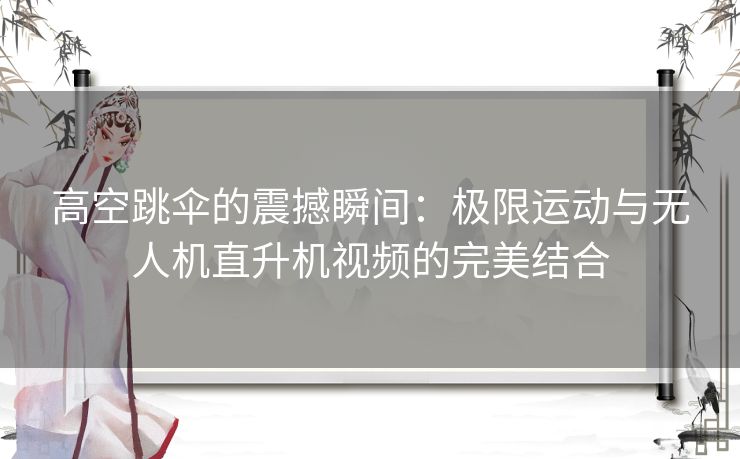 高空跳伞的震撼瞬间：极限运动与无人机直升机视频的完美结合