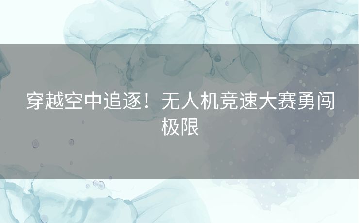 穿越空中追逐！无人机竞速大赛勇闯极限