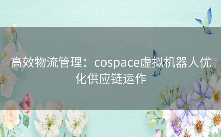 高效物流管理：cospace虚拟机器人优化供应链运作