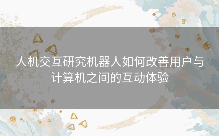 人机交互研究机器人如何改善用户与计算机之间的互动体验