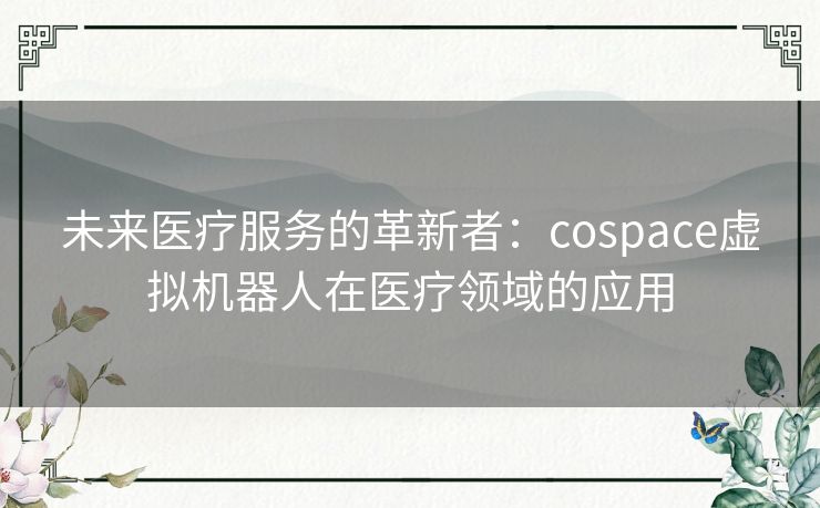 未来医疗服务的革新者：cospace虚拟机器人在医疗领域的应用