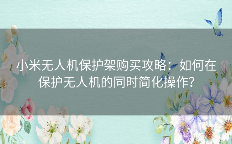 小米无人机保护架购买攻略：如何在保护无人机的同时简化操作？