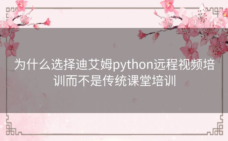 为什么选择迪艾姆python远程视频培训而不是传统课堂培训