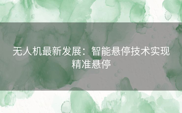 无人机最新发展：智能悬停技术实现精准悬停