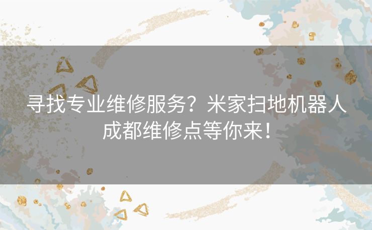 寻找专业维修服务？米家扫地机器人成都维修点等你来！