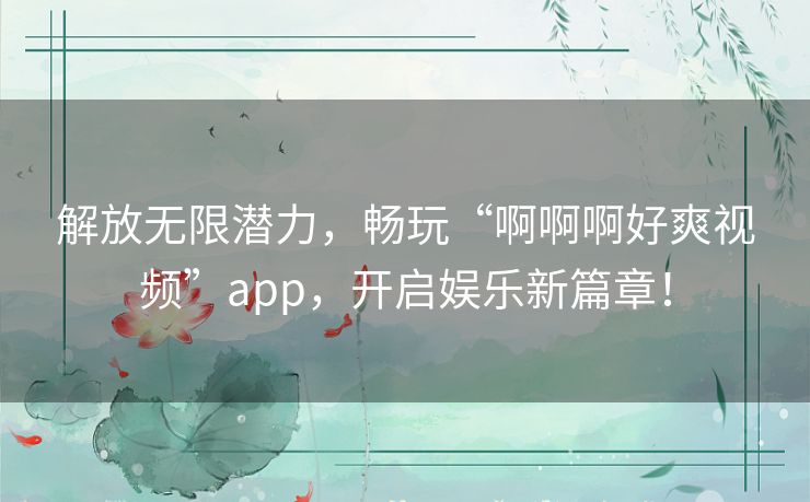 解放无限潜力，畅玩“啊啊啊好爽视频”app，开启娱乐新篇章！