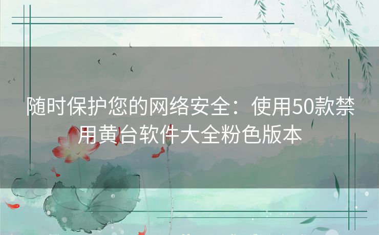 随时保护您的网络安全：使用50款禁用黄台软件大全粉色版本