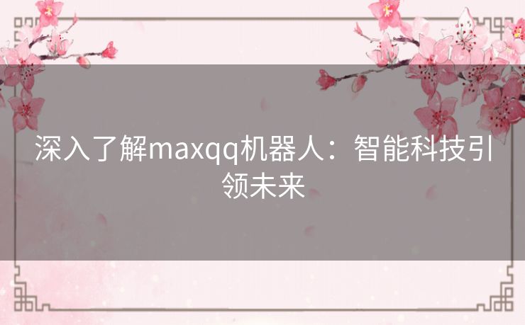 深入了解maxqq机器人：智能科技引领未来