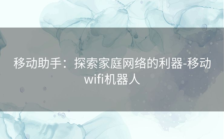 移动助手：探索家庭网络的利器-移动wifi机器人